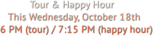 Tour &amp; Happy Hour
   This Wednesday, October 18th
6 PM (tour) / 7:15 PM (happy hour)